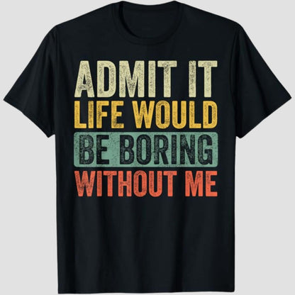 Admit It Life Would Be Boring Without Me Funny T-Shirt